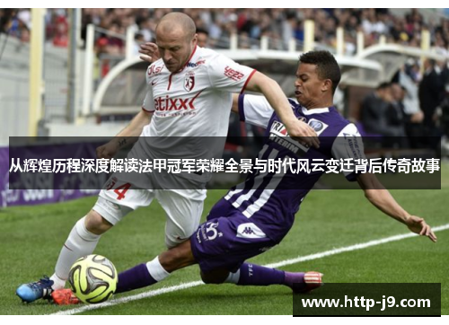 从辉煌历程深度解读法甲冠军荣耀全景与时代风云变迁背后传奇故事