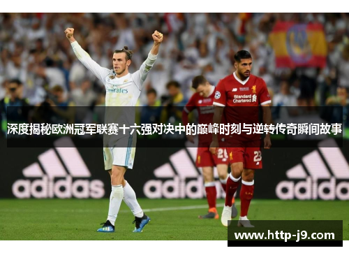 深度揭秘欧洲冠军联赛十六强对决中的巅峰时刻与逆转传奇瞬间故事