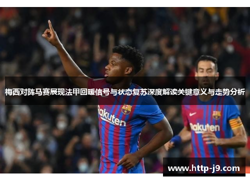 梅西对阵马赛展现法甲回暖信号与状态复苏深度解读关键意义与走势分析
